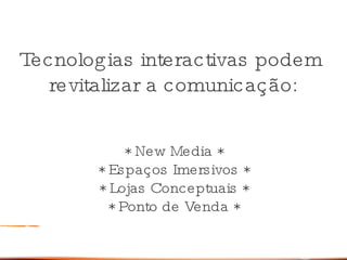 Tecnologias interactivas podem  revitalizar a comunicaç ão : * New Media * * Espaços Imersivos * * Lojas Conceptuais * * Ponto de Venda * 