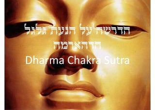 ‫גלגל‬
‫הדרשה על הנעת ל ל‬
         ‫ל‬
     ‫הדהארמה‬
Dharma Chakra Sutra
Dharma Chakra Sutra
 