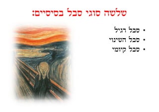 ‫שלשה סוגי סבל בסיסיים:‬
‫בסיסיים:‬
                   ‫• סבל רגיל‬
                 ‫ל השינוי‬
                        ‫• סבל‬
                  ‫• סבל קיומי‬
 