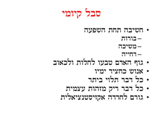 ‫סבל קיומי‬
         ‫• חשיבה תחת השפעה‬
                    ‫– בורות‬
                   ‫– משיכה‬
                    ‫– דחייה‬
‫גוף האדם טבעו לחלות ולכאוב‬    ‫•‬
            ‫אנוש כחציר ימיו‬   ‫•‬
          ‫כל דבר תלוי ביתר‬
                 ‫ל‬       ‫ל‬    ‫•‬
    ‫עצמ ת‬
    ‫כל דבר ר ק מזהות עצמית‬
                 ‫ריק‬          ‫•‬
  ‫גורם לחרדה אקזיסטנציאלית‬    ‫•‬
 