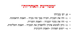 ‫"מטריצת האחריות"‬
                                        ‫• 0. יש בעיה?‬
  ‫זהו את הבעיה, הכירו בכך שזו בעיה – האמת הראשונה.‬   ‫1-‬   ‫•‬
                 ‫זהו את מקור הבעיה – האמת השנייה.‬    ‫2-‬   ‫•‬
‫ניתן למצוא פתרון ולהפסיק את הבעיה – האמת השלישית.‬
     ‫ל‬                          ‫ל‬           ‫ל‬        ‫3-‬   ‫•‬
                       ‫יישום הפתרון -האמת הרביעית‬    ‫4-‬   ‫•‬
 