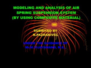 MODELING AND ANALYSIS OF AIR SPRING SUSPENSION SYSTEM (BY USING COMPOSITE MATERIAL) SUBMITED BY N.PAZHANIVEL UNDER THE GUIDANCE OF Mr.M.VIJAYANAND, M.E., 