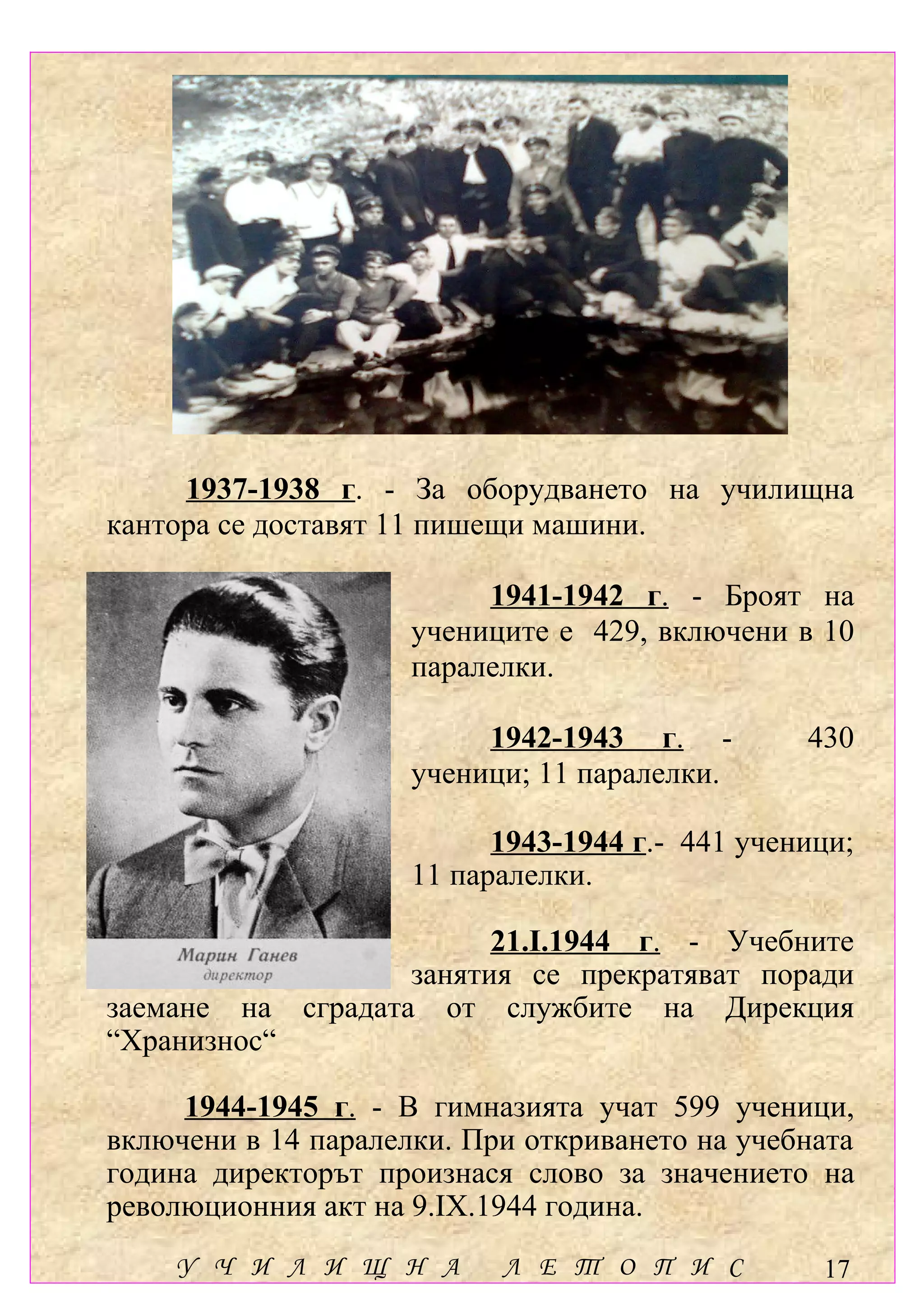 1937-1938 г. - За оборудването на училищна
кантора се доставят 11 пишещи машини.

                          1941-1942 г. - Броят на
                     учениците е 429, включени в 10
                     паралелки.

                          1942-1943 г. -         430
                     ученици; 11 паралелки.

                           1943-1944 г.- 441 ученици;
                     11 паралелки.

                            21.І.1944 г. - Учебните
                      занятия се прекратяват поради
заемане на    сградата от службите на Дирекция
“Хранизнос“

     1944-1945 г. - В гимназията учат 599 ученици,
включени в 14 паралелки. При откриването на учебната
година директорът произнася слово за значението на
революционния акт на 9.ІХ.1944 година.
    У Ч И Л И Щ Н А        Л Е Т О П И С          17
 