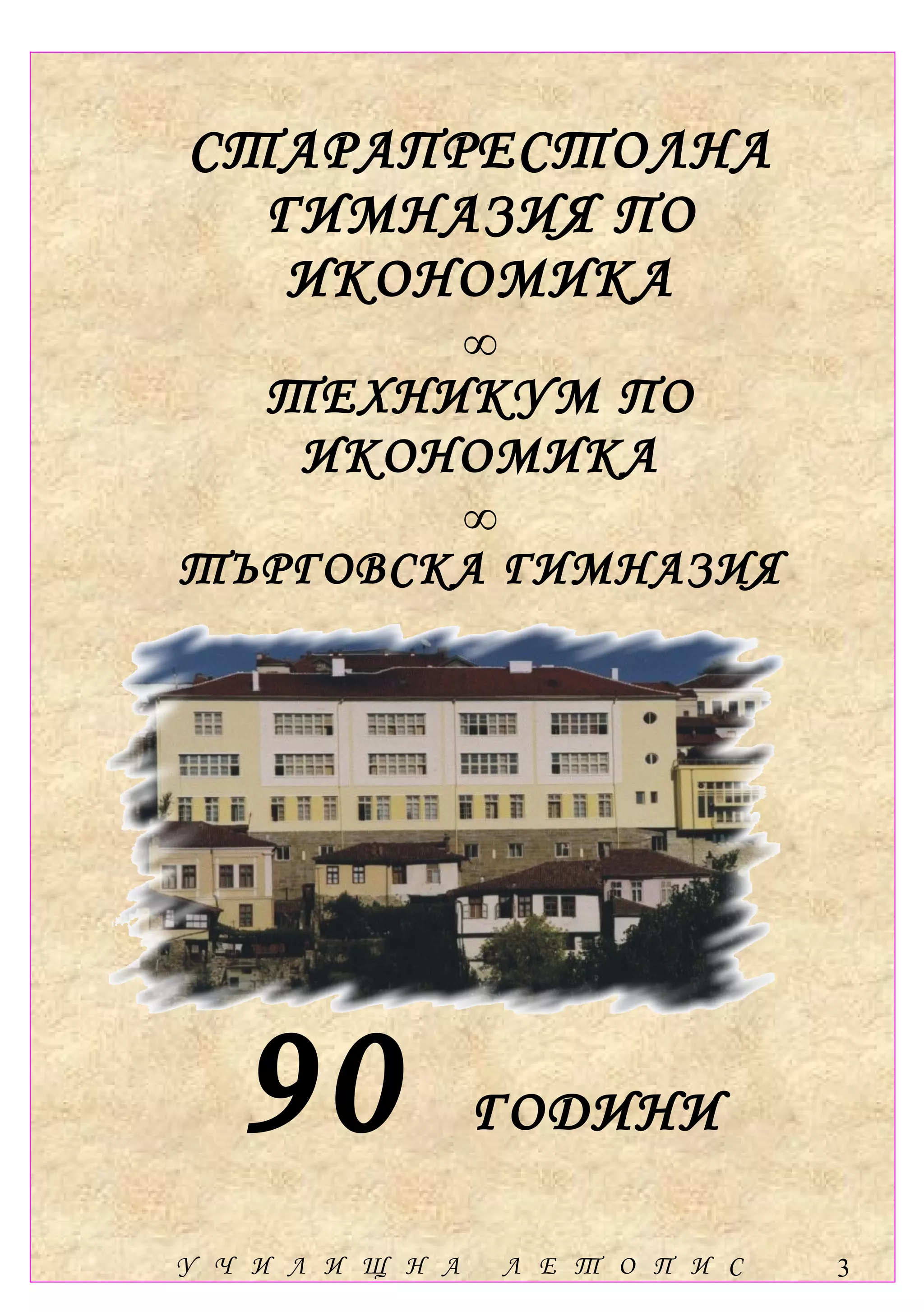 СТАРАПРЕСТОЛНА
  ГИМНАЗИЯ ПО
   ИКОНОМИКА
                  ∞
    ТЕХНИКУМ ПО
     ИКОНОМИКА
        ∞
ТЪРГОВСКА ГИМНАЗИЯ




   90             ГОДИНИ

У Ч И Л И Щ Н А       Л Е Т О П И С   3
 