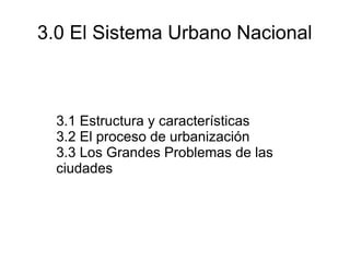 3.0 El Sistema Urbano Nacional



  3.1 Estructura y características
  3.2 El proceso de urbanización
  3.3 Los Grandes Problemas de las
  ciudades
 