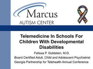 Telemedicine In Schools For
   Children With Developmental
            Disabilities
               Felissa P. Goldstein, M.D.
Board Certified Adult, Child and Adolescent Psychiatrist
Georgia Partnership for Telehealth Annual Conference
 