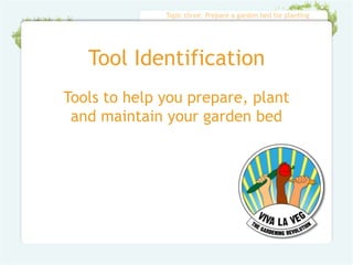 Topic three: Prepare a garden bed for planting




   Tool Identification
Tools to help you prepare, plant
 and maintain your garden bed
 