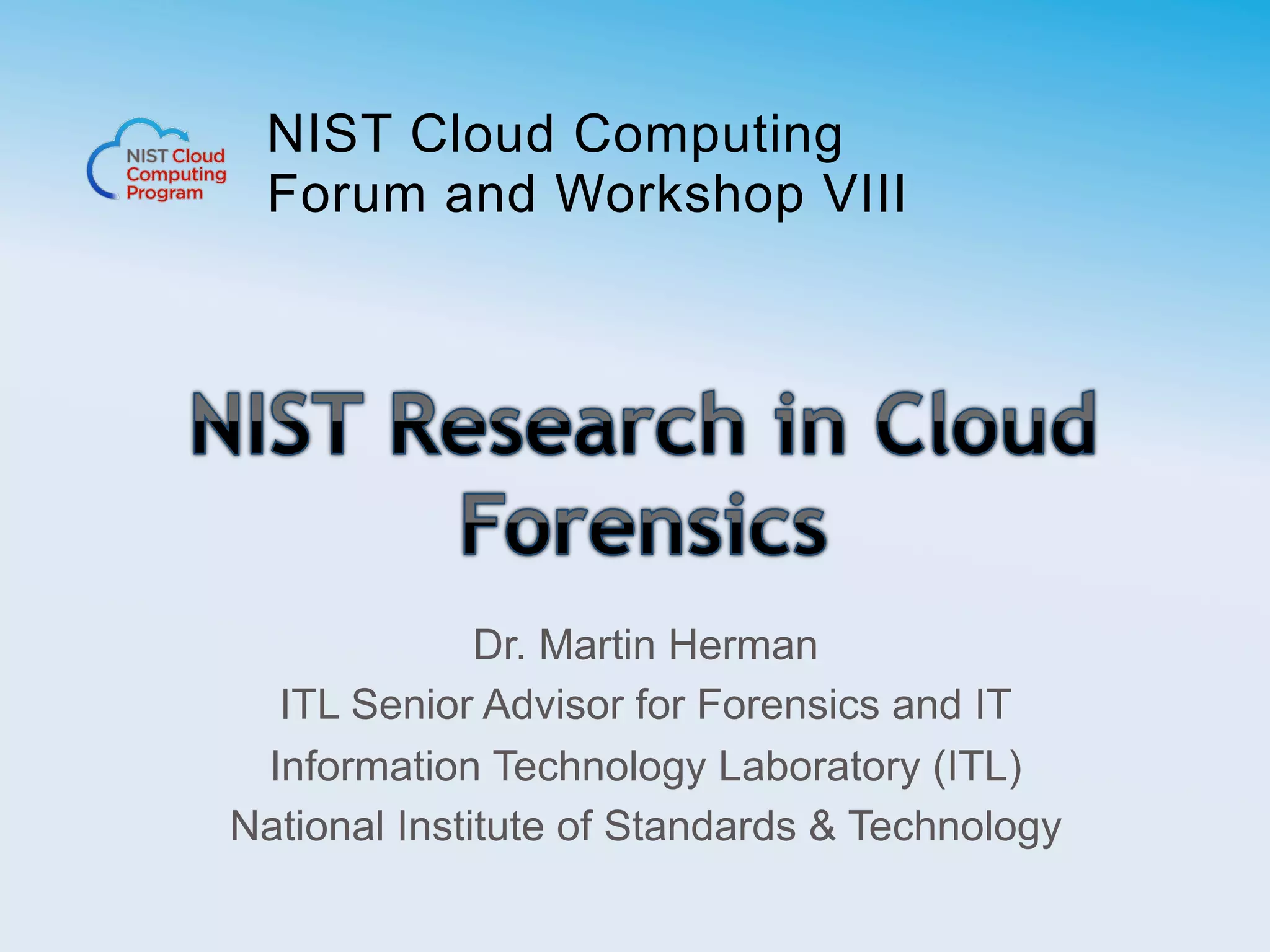 NIST Cloud Computing
Forum and Workshop VIII
Dr. Martin Herman
ITL Senior Advisor for Forensics and IT
Information Technology Laboratory (ITL)
National Institute of Standards & Technology
 