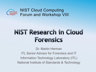 NIST Cloud Computing
Forum and Workshop VIII
Dr. Martin Herman
ITL Senior Advisor for Forensics and IT
Information Technology Laboratory (ITL)
National Institute of Standards & Technology
 