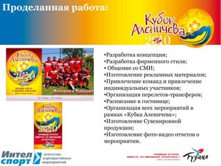 Проделанная работа: Разработка концепции; Разработка фирменного стиля; Общение со СМИ; Изготовление рекламных материалов;  Привлечение команд и привлечение индивидуальных участников; Организация перелетов-трансферов; Расписание в гостинице; Организация всех мероприятий в рамках «Кубка Аленичева»; Изготовление Сувенировной продукции; Изготовление фото-видео отчетов о мероприятии. 