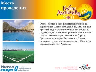 Отель  Silence Beach Resort расположен на территории общей площадью 117 000 м2.  где круглый год  можно не только великолепно отдохнуть, но и заняться различными видами спорта. Комплекс расположен на берегу Средиземного моря. Находится в 8 км от историко-туристического центра г. Сиде и 55 км от аэропорта г. Анталия.   Место проведения 