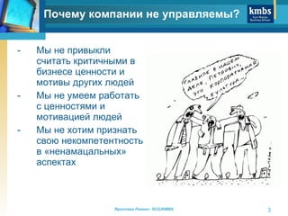 Мы не привыкли считать критичными в бизнесе   ценности и мотивы других людей Мы не умеем работать с ценностями и мотивацией людей Мы не хотим признать свою некомпетентность в «ненамацальных» аспектах Почему компании не управляемы? 