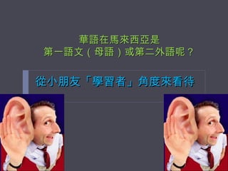 華語在馬來西亞是 第一語文（母語）或第二外語呢？ ,[object Object]