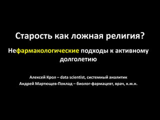 Старость как ложная религия?
Нефармакологические подходы к активному
             долголетию

       Алексей Крол – data scientist, системный аналитик
   Андрей Мартющев-Поклад – биолог-фармацевт, врач, к.м.н.
 