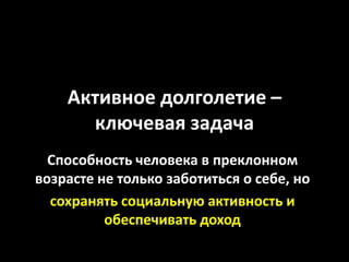 Активное долголетие –
      ключевая задача
  Способность человека в преклонном
возрасте не только заботиться о себе, но
  сохранять социальную активность и
          обеспечивать доход
 