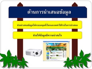 ด้านการนาเสนอข้อมูล
ช่วยนาเสนอข้อมูลได้ครอบคลุมทั่วโลกและลดค่าใช้จ่ายในการนาเสนอ
ช่วยให้ข้อมูลมีความน่าสนใจ
 