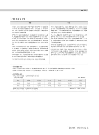 시장 현황 및 전망
융합콘텐츠 | 전자출판/이러닝 45
Ver. 2012
국내 국외
·아마존의 전자책 시장에서 성공 및 구글 디지털도서관 프로젝트 추진 영향 등으로
국내에서도 관련 기업들의 사업 진출이 본격화되고 있으며, 삼성·LG·KT 등 대기
업과 교보문고, 인터파크, 한국이퍼브 등 유통사, 한국출판콘텐츠 등 출판사들이 시
장에 참여하면서 경쟁체제 구축
·EPUB 규격의 발전으로 단행본 중심의 시장 형성은 거의 완성 단계이고, 뉴스, 잡
지, 학습물 등으로 전자출판의 새로운 유형들이 시장을 확대해 나갈 것으로 전망
·SCORM, IMS CC/LTI/QTI 등의 표준화 작업 및 이를 바탕으로 한 상품 및 서비스
시장이 상당히 성장한 국내 이러닝 산업은 꾸준한 성장세를 기록 중임. 하지만 시장
에서 서비스 또는 사용 중인 제품들 간의 상호운용에 대한 사례는 찾아보기 힘든 상
황임
·LMS는 주로 소규모의 단기간 SI 사업을 통해 구현/제공 되고 있는 상황이어서 최신
의 교수 학습 및 표준 기술의 도입 및 축적에도 어려움이 있음. 하지만 지속적으로
변화하는 학습자의 요구 및 학습에서의 모바일 디바이스 사용에 대응하기 위해 웹
표준 및 IMS 상호운용성 표준들의 도입을 시도 중임
·DRM 시장은 각 서비스 사업자별로, 또한 단말기 회사별로 다른 방식의 인증, 암호
화 방식을 사용하고 있어 사용자 및 콘텐츠 프로바이더들의 불편을 야기
·11년 문광부 EPUB DRM 표준화 프로젝트가 3개년 계획으로 추진되고 있음
·북미 및 유럽등의 선진 이러닝 기업들은 표준 기술을 개발하고 확장하는데 소요되
는 자원의 사용을 원활하게 해줄 뿐 아니라 축적된 표준 기술 know-how를 활용해
제품을 개발하고 표준의 마케팅 효과를 이용해 시장 점유율을 늘리고 있음. 표준에
대한 의존도는 앞으로도 점차적으로 늘어날 전망
·iPad, iBooks 등을 발표한 애플 전자책 사업이 지속적인 확산을 하고 있으나, 아직
전체 매출 규모는 Amazon Kindle 기반의 전자책이 60% 점유하고 있는 상황
·삼성 갤럭시탭, 구글 태블릿 PC 등이 드바이스 시장에서 애플을 견제하고 있고 있
어, 전자출판물 제작이나 전자책 앱이나 전자책 뷰어 등의 애플리케이션은 다양한
OS에 대응하며 개발 중
·미국과 유럽 등 선진국을 중심으로 시장 규모가 확대되고 있으며. 아시아권에서는
90년대부터 전자책사업을 추진한 일본이 중국보다 시장 규모가 클 것으로 전망
·DRM 관련 표준화 단체 중, OMA는 정보 서비스를 웹 2.0 기반의 공개 표준인
REST기반으로 서비스를 강화 중이고, MPEG-21은 더 이상 활동이 없는 반면,
IDPF에서는 Social DRM PG를 구성하여 표준화 주도 중. 이는 콘텐츠 호환이나 사
용자 측면에서 편리하고 간소한 DRM 기술할 수 있는 틀을 제시하고 있음
시장규모 전망 (국내)
- (이러닝) 2010년 국내 이러닝 매출액은 2조 2천 4백억원으로 2009년 대비 7.4% 성장, 서비스부문 8.9%, 솔루션부문 6%, 콘탠츠부문 3.7% 증가
- (전자책) 2010년 국내 전자책 시장규모는 1조 6,231억원으로 추정, 2009년 규모 5,789억원 대비 약 2.8배 성장 전망
시장규모 전망 (세계)
- (이러닝) 연평균 11% 성장‘14년까지 655억 달러 성장 예상
※ 이러닝 시장규모 전망
- (전자책) 연평균 27% 성장‘14년까지 76억 달러 성장 예상
년도 2009년 2010년 2011년 2012년 2013년 CAGR
아시아 12,254 14,505 16,733 19,019 21,279 11.6%
해외 40,725 46,735 54,118 63,309 74,788 17.5%
(단위 : 백만달러)
(해외시장 규모 및 전망 : GIA 2010)
융합콘텐츠2012.1.2812:52AM페이지45
 