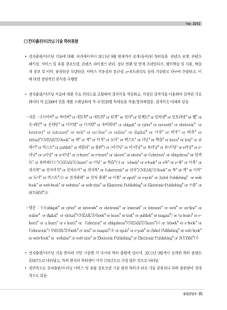 융합콘텐츠 85
Ver. 2012
□ 전자출판/이러닝 기술 특허동향
전자출판/이러닝 기술에 대해, 과거에서부터 2011년 9월 현재까지 공개(등록)된 특허들을 콘텐츠 포맷, 콘텐츠
패키징, 서비스 및 유통 정보모델, 콘텐츠 라이센스 관리, 정보 변환 및 연계 프레임워크, 협력학습 및 지원, 학습
자 정보 및 이력, 품질인증 모델인증, 서비스 적응성과 접근성, e-포트폴리오 등의 기술별로 나누어 추출하고, 이
에 대한 정량적인 분석을 수행함
전자출판/이러닝 기술에 대한 주요 키워드를 조합하여 검색식을 작성하고, 작성된 검색식을 이용하여 검색된 기초
데이터 약 2,000여 건을 개별 스캐닝하여 각 국가DB별 특허들을 추출/분류하였음. 검색식은 아래와 같음
-국문 : ((사이버* or 싸이버* or 네트웍* or 네트워* or 원격* or 전자* or 일렉트* or 인터넷* or 인트라넷* or 웹* or
온-라인* or 온라인* or 디지털* or 디지탈* or 유비쿼터* or ubiquit* or cyber* or network* or electronic* or
internet* or intranet* or web* or on-line* or online* or digital* or 가상* or 버추* or 버츄* or
virtual*)<NEAR/3>(book* or 북* or 책* or 서적* or 도서* or 텍스트* or 러닝* or 학습* or learn* or text* or 교
과서* or 텍스트* or publish* or 퍼블리* or 출판*) or (이러닝* or 이-러닝* or 유러닝* or 유-러닝* or e러닝* or e-
러닝* or u러닝* or u-러닝* or u-learn* or e-learn* or ulearn* or elearn* or ((electron* or ubiquitous* or 일렉
트* or 유비쿼터스*)<NEAR/3>(learn* or 러닝* or 학습*))) or (ebook* or e-book* or e북* or e-북* or 이북* or
전자책* or 전자서적* or 전자도서* or 전자북* or ((electronic* or 전자*)<NEAR/3>(book* or 북* or 책* or 서적*
or 도서* or 텍스트*))) or 전자출판* or 전자 출판* or 이펍* or epub* or e-pub* or Aided Publishing* or web
book* or web-book* or webzine* or web-zine* or Electronic Publishing* or Electronic-Publishing* or 스콤* or
SCORM*)))
-영문 : ((((ubiquit* or cyber* or network* or electronic* or internet* or intranet* or web* or on-line* or
online* or digital* or virtual*)<NEAR/3>(book* or learn* or text* or publish* or magazi*) or (u-learn* or e-
learn* or u learn* or e learn* or ((electron* or ubiquitous*)<NEAR/3>(learn*))) or (ebook* or e-book* or
((electronic*) <NEAR/3>(book* or text* or magazi*))) or epub* or e-pub* or Aided Publishing* or web book*
or web-book* or webzine* or web-zine* or Electronic Publishing* or Electronic-Publishing* or SCORM*)))
전자출판/이러닝 기술 분야의 구분 기술별 각 국가의 특허 출원에 있어서, 2011년 9월까지 공개된 특허 총량은
309건으로 나타났고, 특히 한국의 특허량이 각각 176건으로 가장 많은 것으로 나타남
전반적으로 전자출판/이러닝 서비스 및 유통 정보모델 기술 관련 특허가 다른 기술 분류보다 특허 출원량이 상대
적으로 많음
융합콘텐츠2012.1.2812:52AM페이지85
 