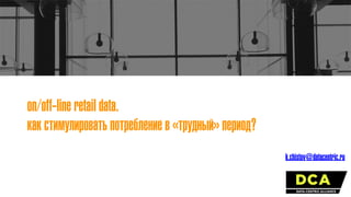 on/off-line retail data.
как стимулировать потребление в «трудный» период?
k.chistov@datacentric.ru
 