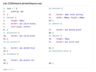 www.javaspecialist.co.kr
1. body > * {
2. padding: 5px
3. }
4. #header {
5. height: 50px;
6. border: 1px solid black;
7. text-align: center;
8. }
9. #container {
10. border: 1px solid black
11. }
12. #l_content {
13. float: left;
14. border: 1px dashed blue
15. }
16. #sidemenu {
17. float: left;
18. border: 5px groove red
19. }
20. #content {
21. float: right;
22. border: 10px inset yellow;
23. width: 300px; height: 100px
24. }
25. #banner {
26. float: right;
27. border: 1px dotted green
28. }
29. #footer {
30. height: 50px;
31. border: 1px solid red;
32. clear:both;
33. }
34. #container:after {
35. content: " ";
36. display:block;
37. clear:both;
38. }
Lab (CSS/basic/Lab/start/layout.css)
42
 