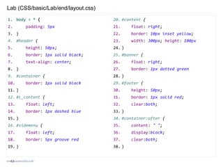 www.javaspecialist.co.kr
1. body > * {
2. padding: 5px
3. }
4. #header {
5. height: 50px;
6. border: 1px solid black;
7. text-align: center;
8. }
9. #container {
10. border: 1px solid black
11. }
12. #l_content {
13. float: left;
14. border: 1px dashed blue
15. }
16. #sidemenu {
17. float: left;
18. border: 5px groove red
19. }
20. #content {
21. float: right;
22. border: 10px inset yellow;
23. width: 300px; height: 100px
24. }
25. #banner {
26. float: right;
27. border: 1px dotted green
28. }
29. #footer {
30. height: 50px;
31. border: 1px solid red;
32. clear:both;
33. }
34. #container:after {
35. content: " ";
36. display:block;
37. clear:both;
38. }
Lab (CSS/basic/Lab/end/layout.css)
43
 