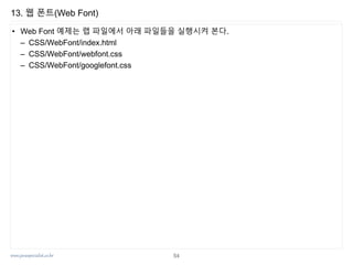 www.javaspecialist.co.kr
13. 웹 폰트(Web Font)
• Web Font 예제는 랩 파일에서 아래 파일들을 실행시켜 본다.
– CSS/WebFont/index.html
– CSS/WebFont/webfont.css
– CSS/WebFont/googlefont.css
54
 
