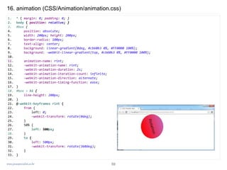 www.javaspecialist.co.kr
16. animation (CSS/Animation/animation.css)
1. * { margin: 0; padding: 0; }
2. body { position: relative; }
3. #box {
4. position: absolute;
5. width: 200px; height: 200px;
6. border-radius: 100px;
7. text-align: center;
8. background: linear-gradient(0deg, #cb60b3 0%, #FF0000 100%);
9. background: -webkit-linear-gradient(top, #cb60b3 0%, #FF0000 100%);
10.
11. animation-name: rint;
12. -webkit-animation-name: rint;
13. -webkit-animation-duration: 2s;
14. -webkit-animation-iteration-count: infinite;
15. -webkit-animation-direction: alternate;
16. -webkit-animation-timing-function: ease;
17. }
18. #box > h1 {
19. line-height: 200px;
20. }
21. @-webkit-keyframes rint {
22. from {
23. left: 0;
24. -webkit-transform: rotate(0deg);
25. }
26. 50% {
27. left: 500px;
28. }
29. to {
30. left: 500px;
31. -webkit-transform: rotate(360deg);
32. }
33. }
59
 