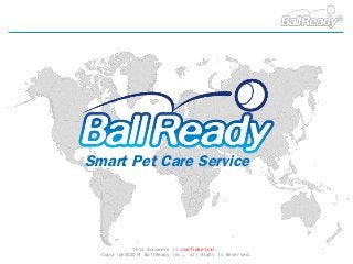 This document is confidential.
Copyright©2014 BallReady inc., All Right is Reserved.
Smart Pet Care Service
 