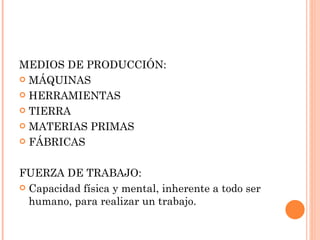 MEDIOS DE PRODUCCIÓN:
 MÁQUINAS

 HERRAMIENTAS

 TIERRA

 MATERIAS PRIMAS

 FÁBRICAS



FUERZA DE TRABAJO:
 Capacidad física y mental, inherente a todo ser
  humano, para realizar un trabajo.
 