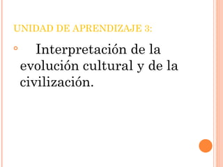 UNIDAD DE APRENDIZAJE 3:

       Interpretación de la
    evolución cultural y de la
    civilización.
 