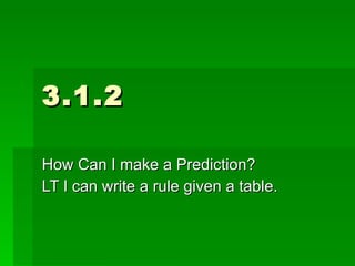 3.1.2 How Can I make a Prediction? LT I can write a rule given a table. 