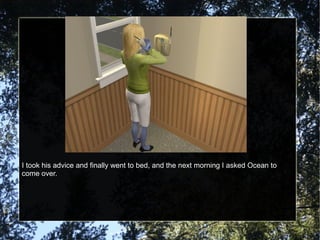 I took his advice and finally went to bed, and the next morning I asked Ocean to come over. 