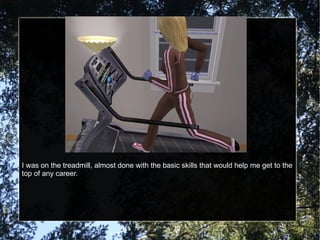 I was on the treadmill, almost done with the basic skills that would help me get to the top of any career. 