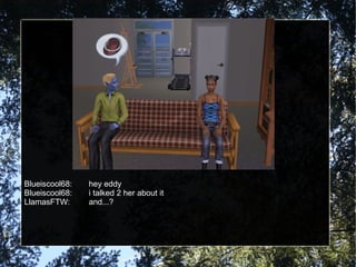 Blueiscool68: hey eddy Blueiscool68: i talked 2 her about it LlamasFTW: and...? 