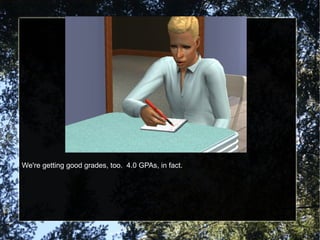 We're getting good grades, too.  4.0 GPAs, in fact. 