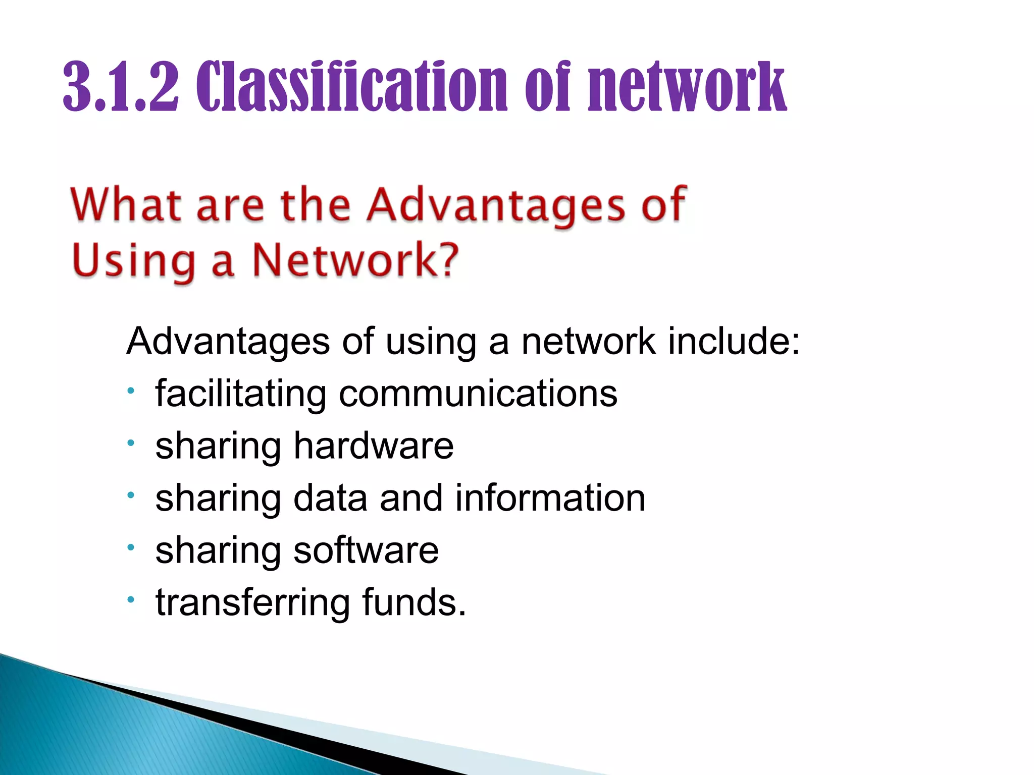 3.1.2 Classification of network


  Advantages of using a network include:
  • facilitating communications
  • sharing hardware
  • sharing data and information
  • sharing software
  • transferring funds.
 