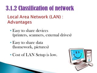 3.1.2 Classification of network


 • Easy to share devices
   (printers, scanners, external drives)
 • Easy to share data
   (homework, pictures)
 • Cost of LAN Setup is low.
 