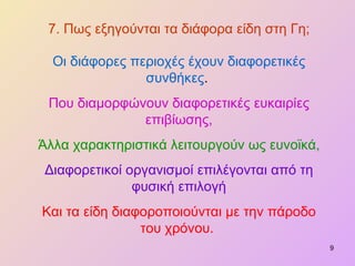 7. Πως εξηγούνται τα διάφορα είδη στη Γη; Οι διάφορες περιοχές έχουν διαφορετικές συνθήκες .  Που διαμορφώνουν διαφορετικές ευκαιρίες επιβίωσης, Άλλα χαρακτηριστικά λειτουργούν ως ευνοϊκά, Διαφορετικοί οργανισμοί επιλέγονται από τη φυσική επιλογή Και τα είδη διαφοροποιούνται με την πάροδο του χρόνου.   