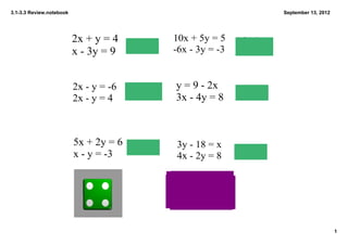 3.1­3.3 Review.notebook                                                             September 13, 2012




                          2x + y = 4 (3, ­2)          10x + 5y = 5    Infinitely 
                                                                      Many
                          x ­ 3y = 9                  ­6x ­ 3y = ­3   Solutions




                          2x ­ y = ­6   No Solution   y = 9 ­ 2x
                                                                       (4, 1)
                          2x ­ y = 4                  3x ­ 4y = 8



                          5x + 2y = 6 (0, 3)          3y ­ 18 = x
                          x ­ y = ­3                                  (6, 8)
                                                      4x ­ 2y = 8




                                                                                                         1
 