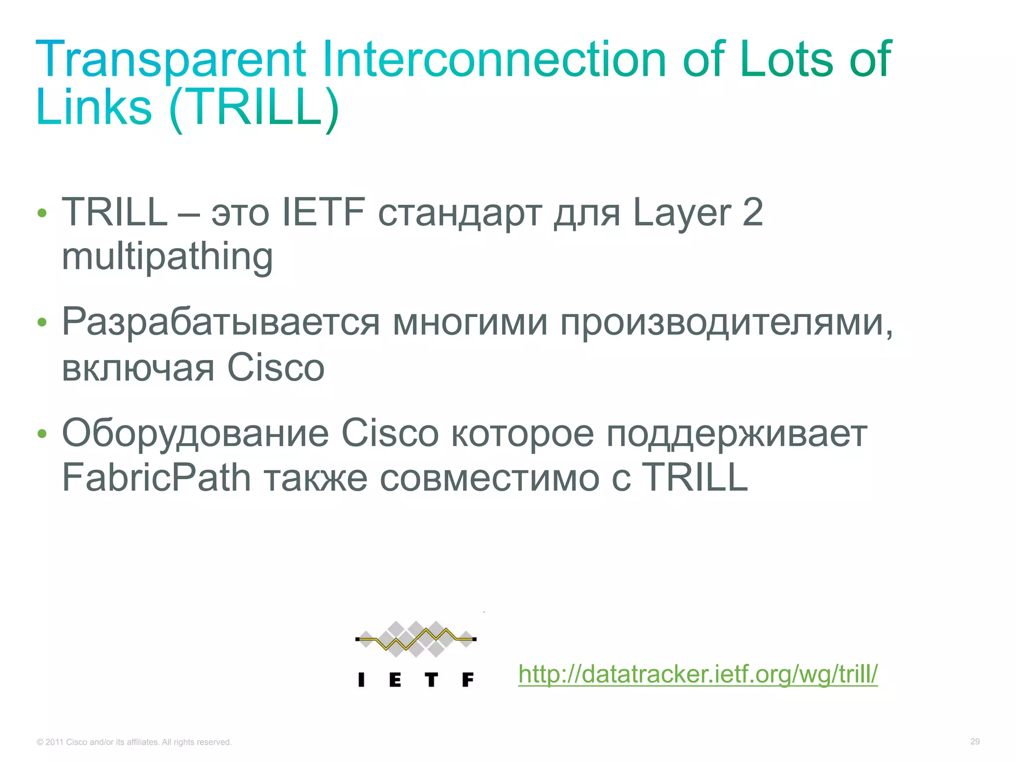 •  TRILL – это IETF стандарт для Layer 2
      multipathing
•  Разрабатывается многими производителями,
      включая Cisco
•  Оборудование Cisco которое поддерживает
      FabricPath также совместимо с TRILL



                                                           http://datatracker.ietf.org/wg/trill/

© 2011 Cisco and/or its affiliates. All rights reserved.                                           29
 