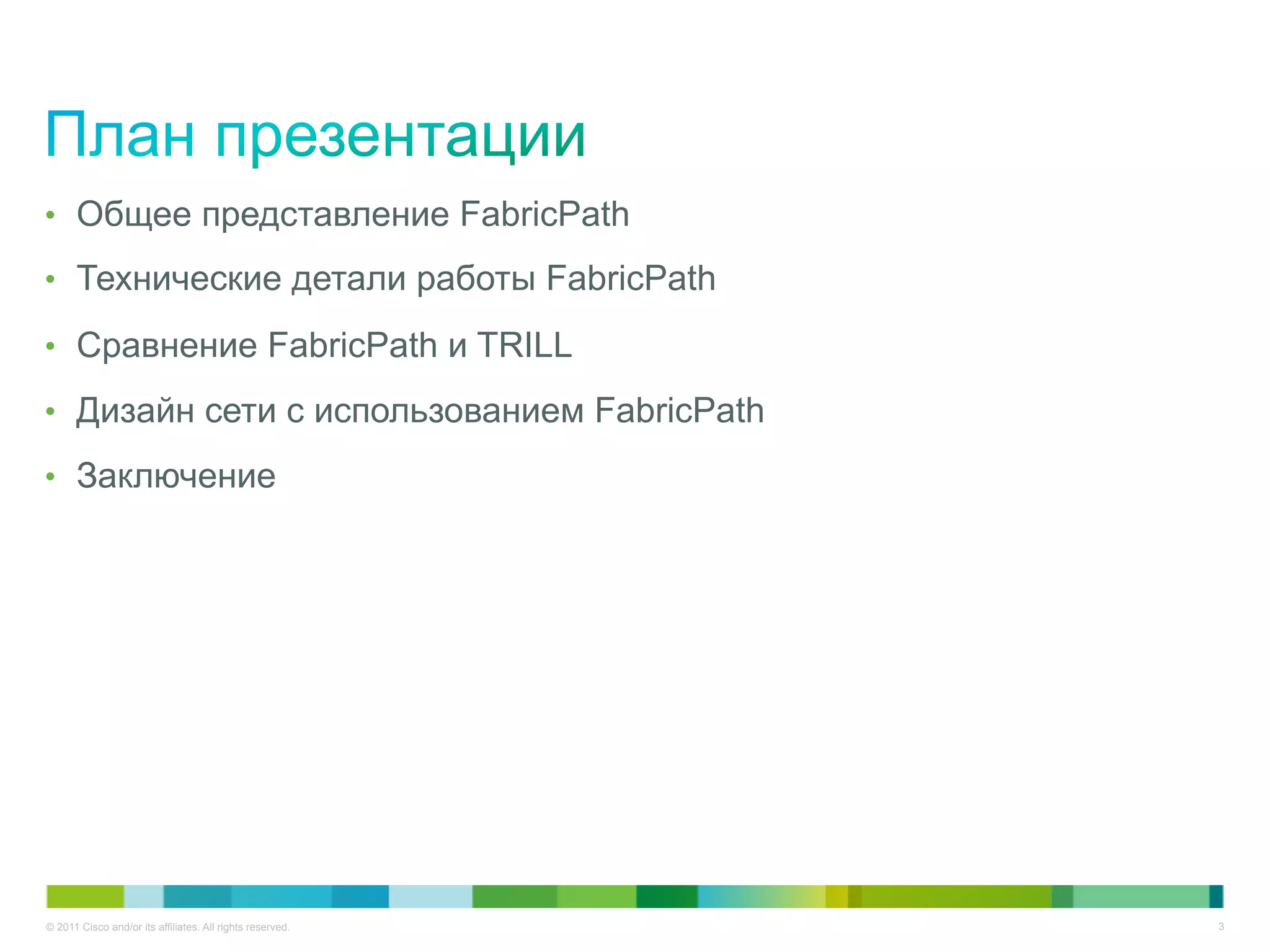 •  Общее представление FabricPath

•  Технические детали работы FabricPath

•  Сравнение FabricPath и TRILL

•  Дизайн сети с использованием FabricPath

•  Заключение




© 2011 Cisco and/or its affiliates. All rights reserved.   3
 