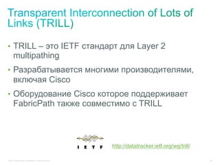 •  TRILL – это IETF стандарт для Layer 2
      multipathing
•  Разрабатывается многими производителями,
      включая Cisco
•  Оборудование Cisco которое поддерживает
      FabricPath также совместимо с TRILL



                                                           http://datatracker.ietf.org/wg/trill/

© 2011 Cisco and/or its affiliates. All rights reserved.                                           29
 