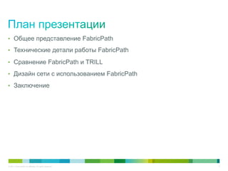•  Общее представление FabricPath

•  Технические детали работы FabricPath

•  Сравнение FabricPath и TRILL

•  Дизайн сети с использованием FabricPath

•  Заключение




© 2011 Cisco and/or its affiliates. All rights reserved.   3
 