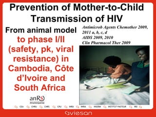 From animal model to phase I/II (safety, pk, viral resistance) in Cambodia, Côte d’Ivoire and South Africa  Prevention of Mother-to-Child Transmission of HIV Antimicrob Agents Chemother 2009, 2011 a, b, c, d AIDS 2009, 2010 Clin Pharmacol Ther 2009 