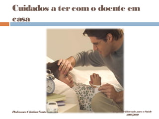 Cuidados a tercomo doente em
casa
ProfessoraCristinaCouto Projeto deEducação paraaSaúde
2009/2010
 