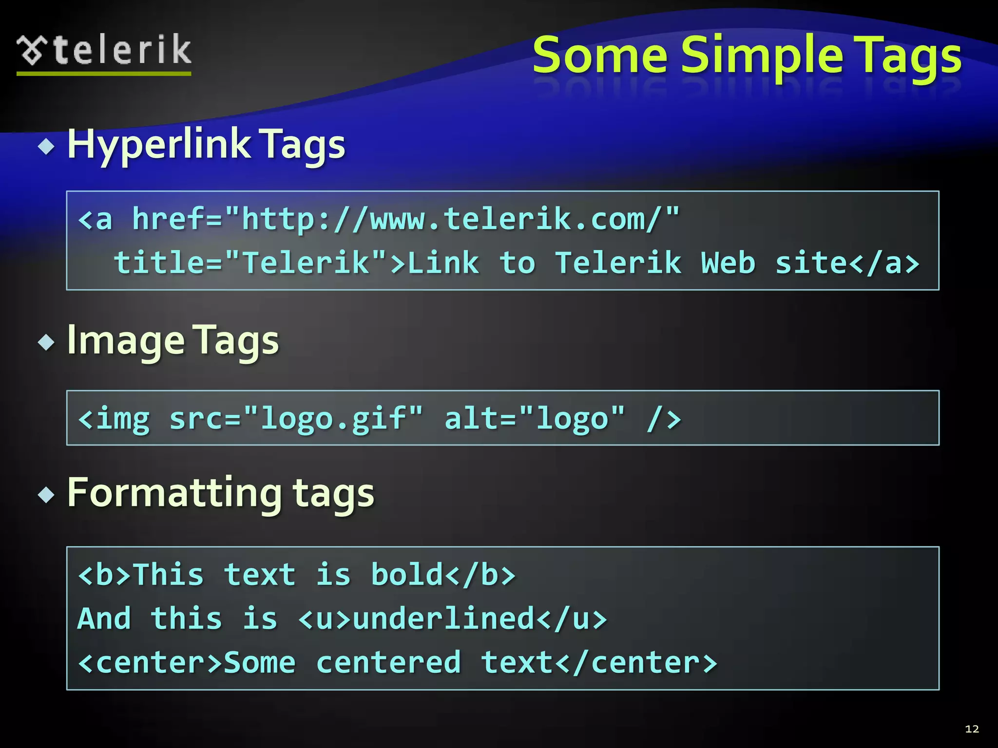 Some Simple Tags
 Hyperlink Tags

  <a href="http://www.telerik.com/"
    title="Telerik">Link to Telerik Web site</a>

 Image Tags

  <img src="logo.gif" alt="logo" />

 Formatting tags

  <b>This text is bold</b>
  And this is <u>underlined</u>
  <center>Some centered text</center>
                                                   12
 