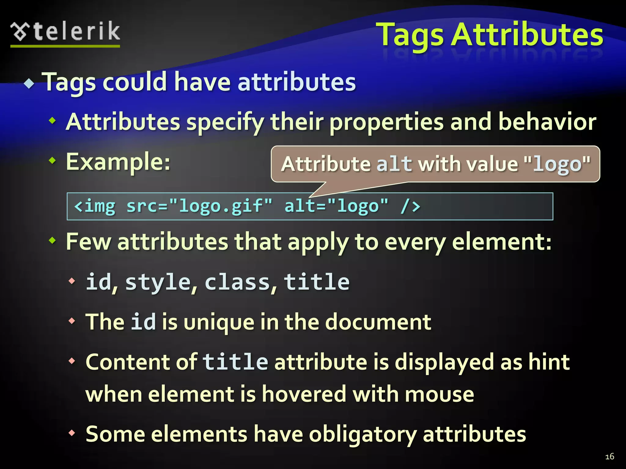 Tags Attributes
 Tags could have attributes

   Attributes specify their properties and behavior
   Example:           Attribute alt with value "logo"
    <img src="logo.gif" alt="logo" />
   Few attributes that apply to every element:
    id, style, class, title
    The id is unique in the document
    Content of title attribute is displayed as hint
     when element is hovered with mouse
    Some elements have obligatory attributes
                                                         16
 