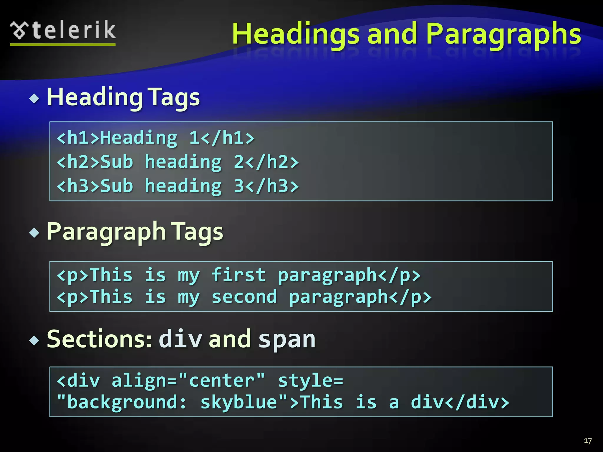 Headings and Paragraphs
 Heading Tags

  <h1>Heading 1</h1>
  <h2>Sub heading 2</h2>
  <h3>Sub heading 3</h3>

 Paragraph Tags

  <p>This is my first paragraph</p>
  <p>This is my second paragraph</p>

 Sections: div and span

  <div align="center" style=
  "background: skyblue">This is a div</div>
                                              17
 