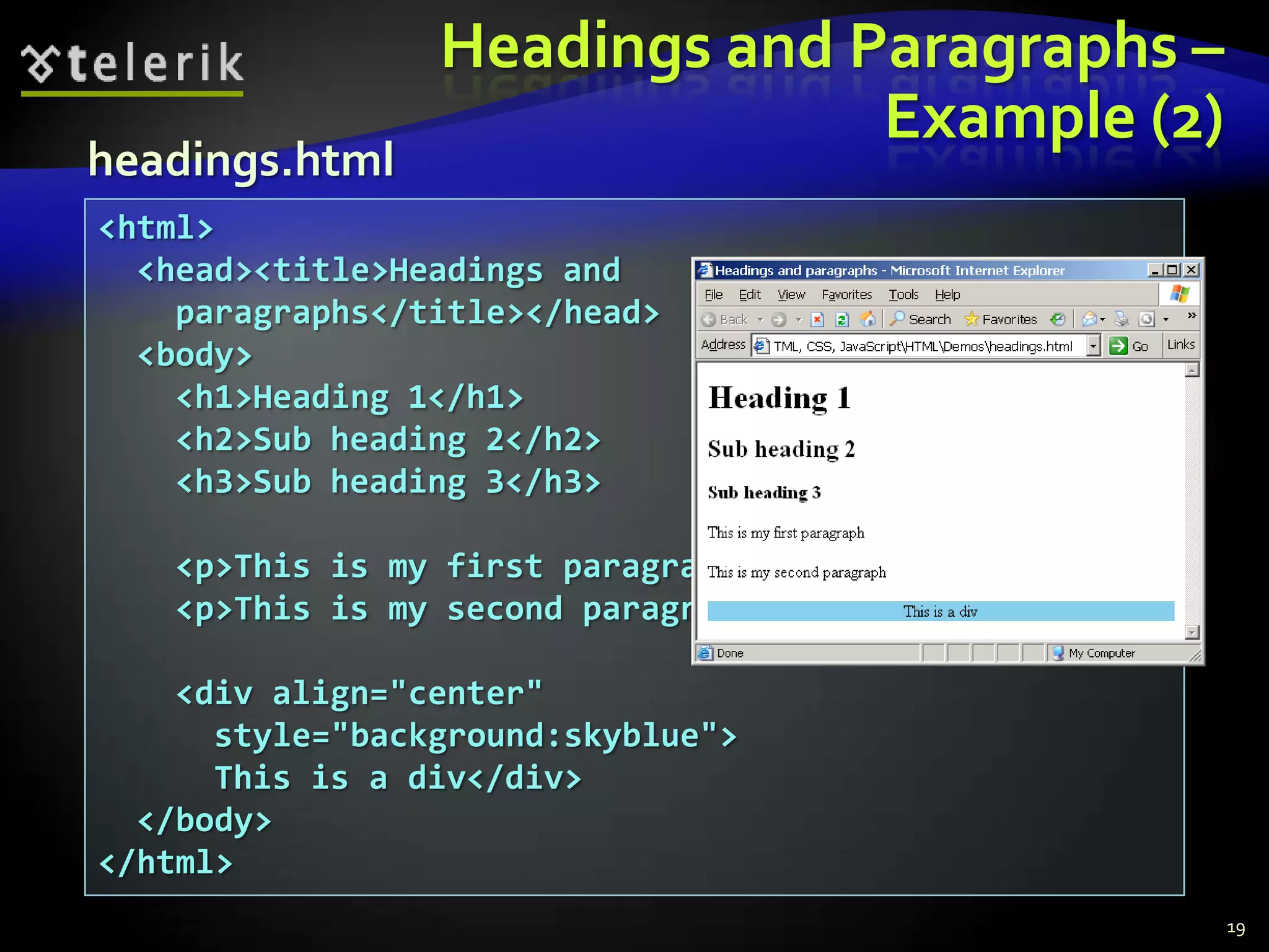 Headings and Paragraphs –
                               Example (2)
headings.html
<html>
  <head><title>Headings and
    paragraphs</title></head>
  <body>
    <h1>Heading 1</h1>
    <h2>Sub heading 2</h2>
    <h3>Sub heading 3</h3>

   <p>This is my first paragraph</p>
   <p>This is my second paragraph</p>

    <div align="center"
      style="background:skyblue">
      This is a div</div>
  </body>
</html>
                                             19
 