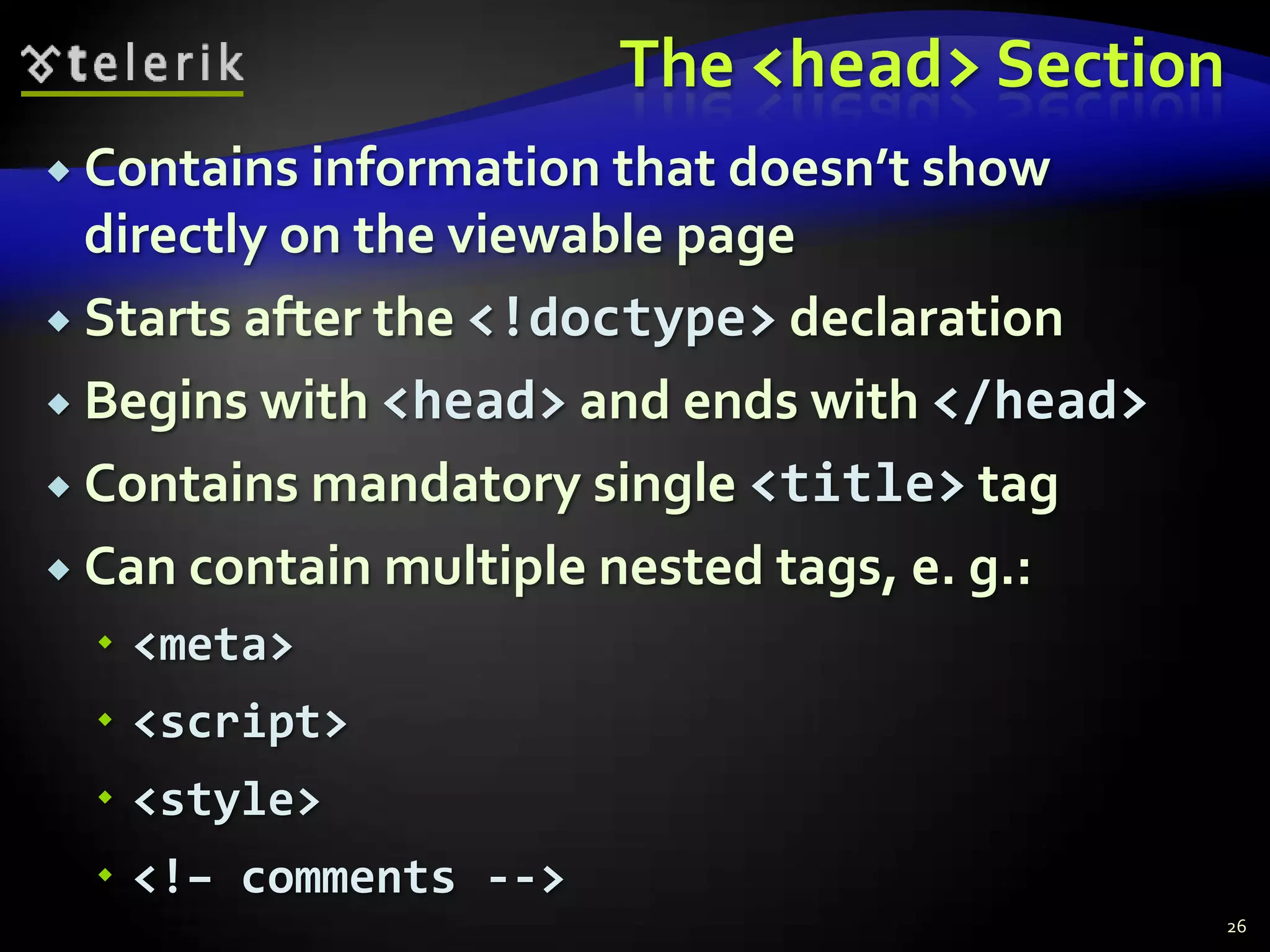 The <head> Section
 Contains information that doesn’t show
  directly on the viewable page
 Starts after the <!doctype> declaration

 Begins with <head> and ends with </head>

 Contains mandatory single <title> tag

 Can contain multiple nested tags, e. g.:
  <meta>
  <script>
  <style>
  <!– comments -->
                                             26
 